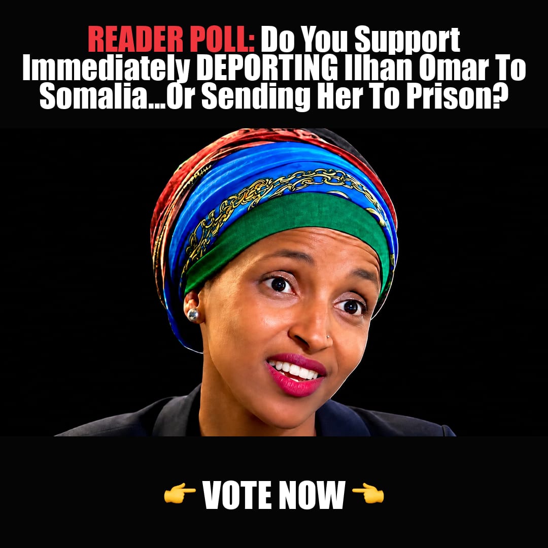 READER POLL: Do You Support Immediately DEPORTING Ilhan Omar To Somalia...Or Sending Her To Prison? vote now