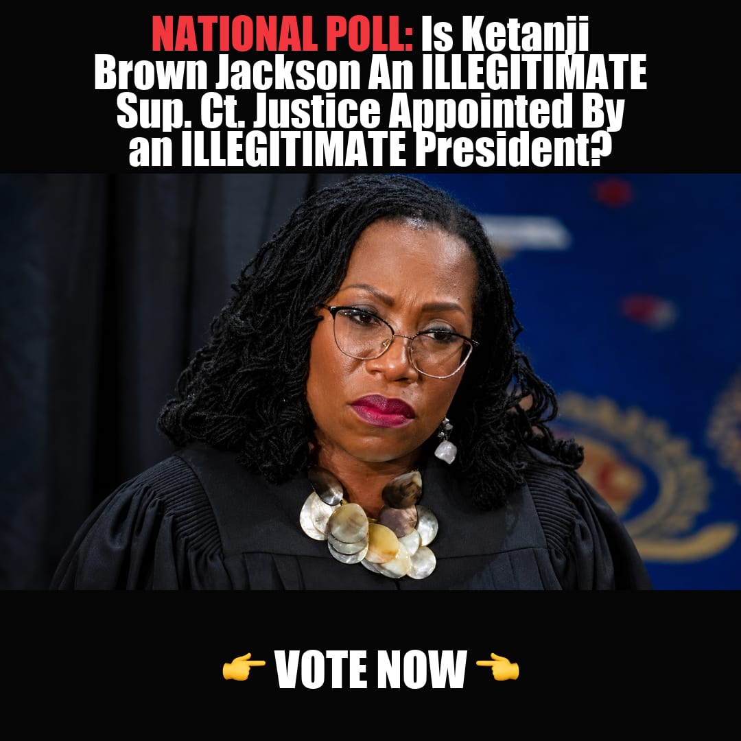 NATIONAL POLL: Is Ketanji Brown Jackson An ILLEGITIMATE Sup. Ct. Justice Appointed By an ILLEGITIMATE President? vote now